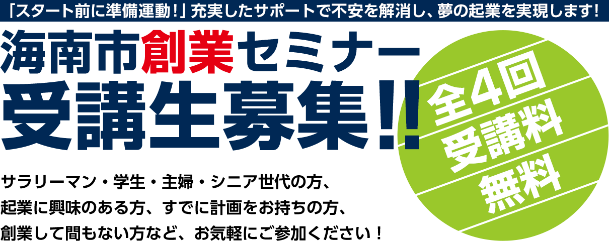 「スタート前に準備運動！」充実したサポートで不安を解消し、夢の起業を実現します！海南市創業セミナー受講生募集！！全４回受講料無料。サラリーマン・学生・主婦・シニア世代の方、起業に興味のある方、すでに計画をお持ちの方、創業して間もない方など、お気軽にご参加ください！